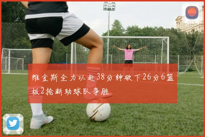 维金斯全力以赴38分钟砍下26分6篮板2抢断助球队争胜