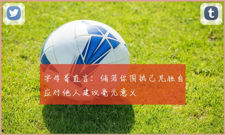字母哥直言：倘若你固执己见独自应对他人建议毫无意义
