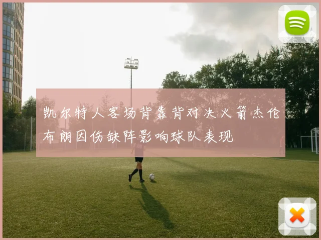 凯尔特人客场背靠背对决火箭杰伦布朗因伤缺阵影响球队表现