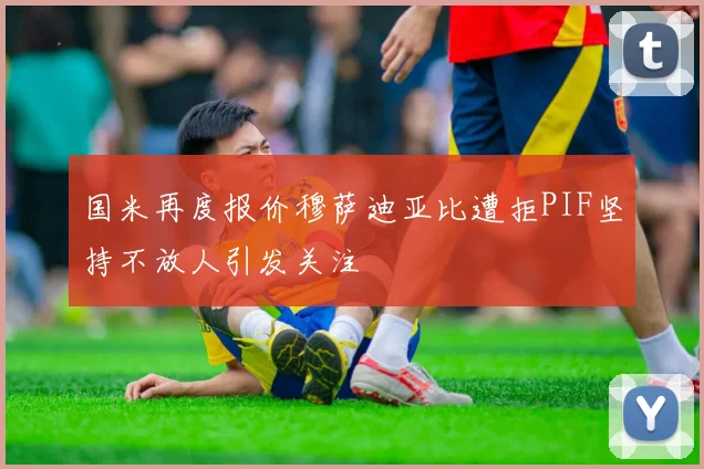 国米再度报价穆萨迪亚比遭拒PIF坚持不放人引发关注