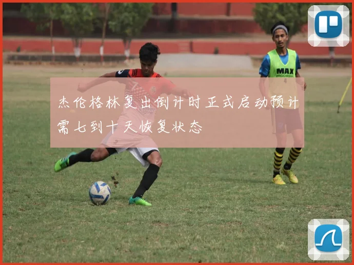 杰伦格林复出倒计时正式启动预计需七到十天恢复状态