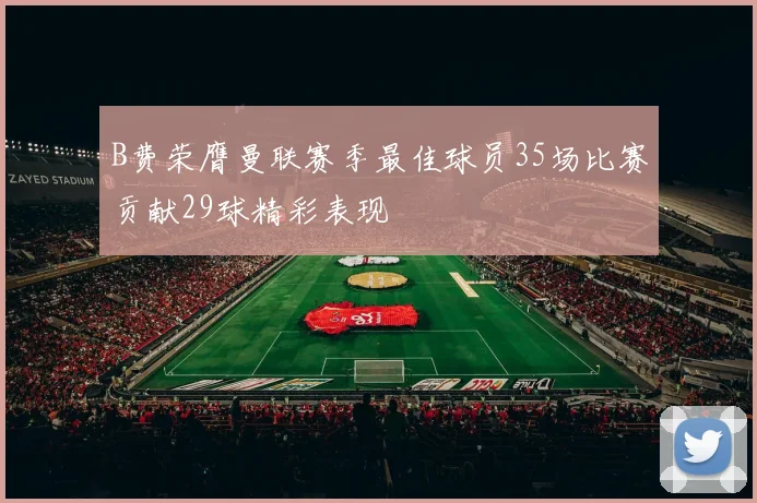 B费荣膺曼联赛季最佳球员35场比赛贡献29球精彩表现