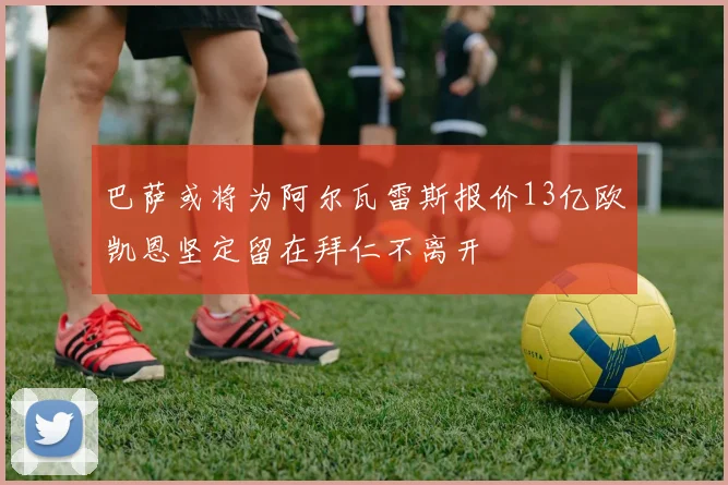 巴萨或将为阿尔瓦雷斯报价13亿欧凯恩坚定留在拜仁不离开