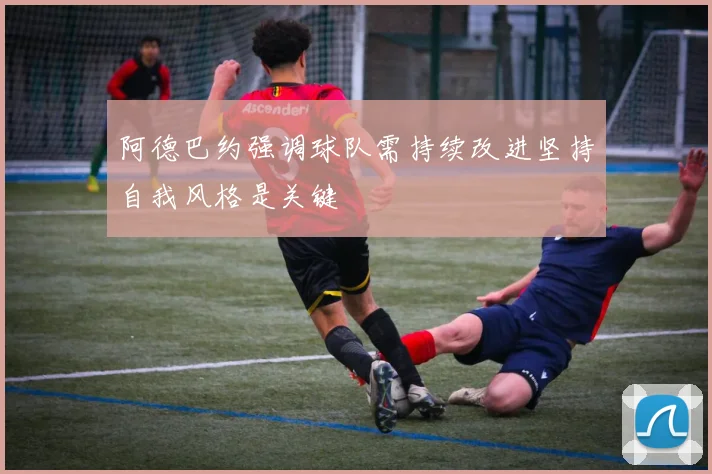 阿德巴约强调球队需持续改进坚持自我风格是关键