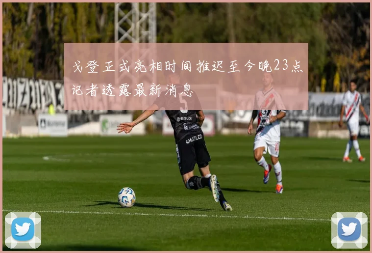 戈登正式亮相时间推迟至今晚23点记者透露最新消息
