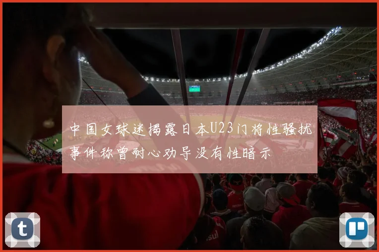中国女球迷揭露日本U23门将性骚扰事件称曾耐心劝导没有性暗示