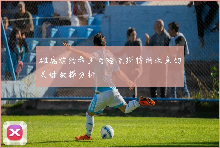 雄鹿续约希罗与哈克斯特纳未来的关键抉择分析