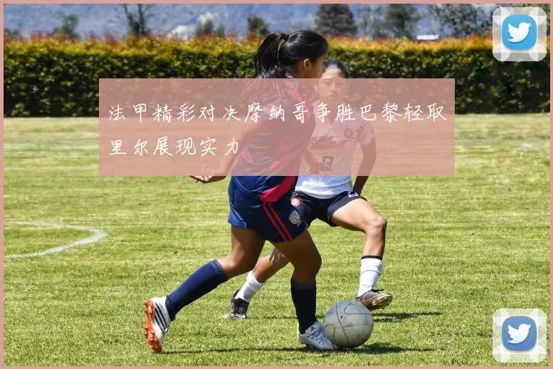 法甲精彩对决摩纳哥争胜巴黎轻取里尔展现实力