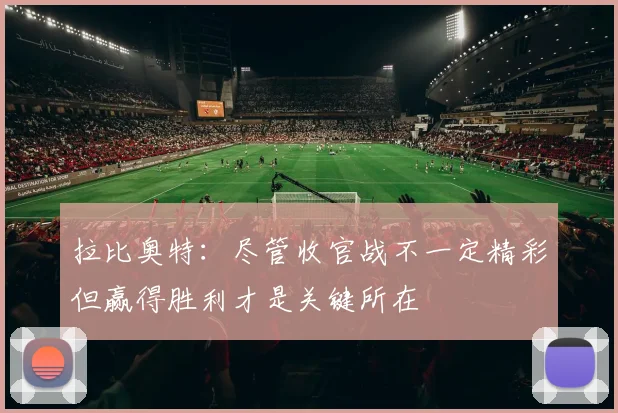 拉比奥特：尽管收官战不一定精彩但赢得胜利才是关键所在