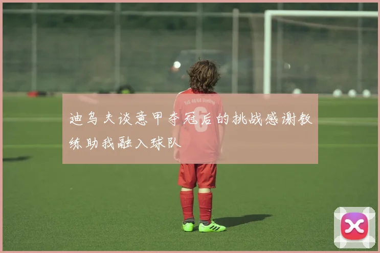 迪乌夫谈意甲夺冠后的挑战感谢教练助我融入球队