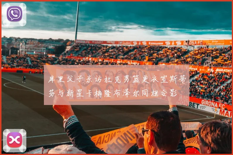 库里父子亲访杜克男篮更衣室斯蒂芬与新星卡梅隆布泽尔同框合影