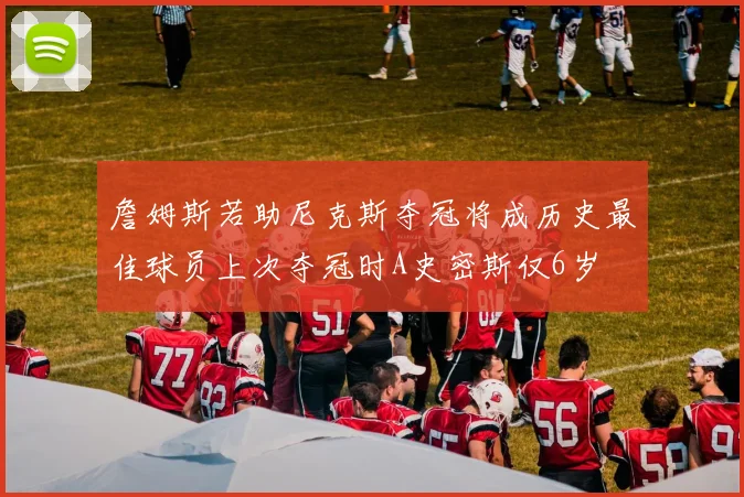 詹姆斯若助尼克斯夺冠将成历史最佳球员上次夺冠时A史密斯仅6岁