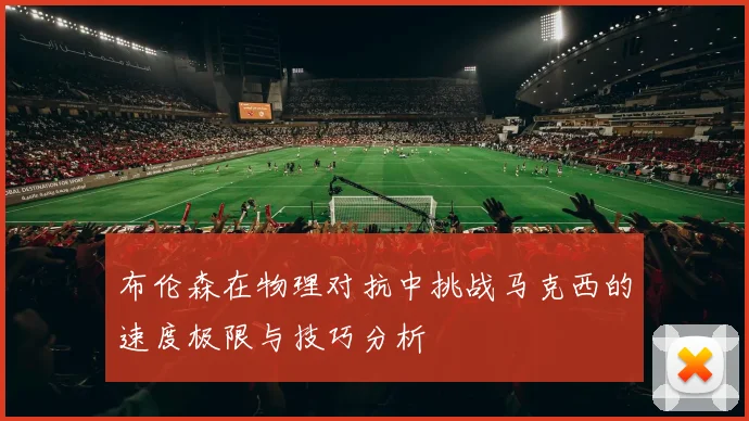 布伦森在物理对抗中挑战马克西的速度极限与技巧分析