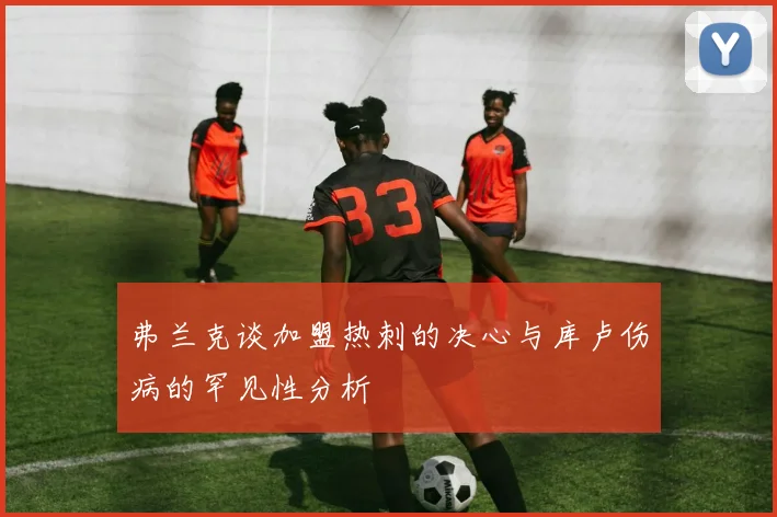 弗兰克谈加盟热刺的决心与库卢伤病的罕见性分析