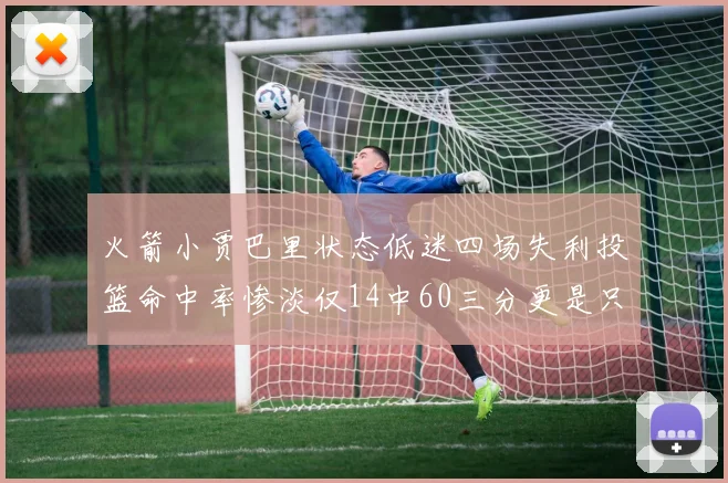 火箭小贾巴里状态低迷四场失利投篮命中率惨淡仅14中60三分更是只有2中27