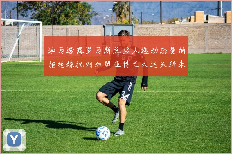 迪马透露罗马新总监人选动态曼纳拒绝琼托利加盟亚特兰大达米科未接洽