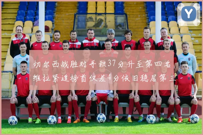 切尔西战胜对手积37分升至第四名维拉紧追榜首仅差4分依旧稳居第三