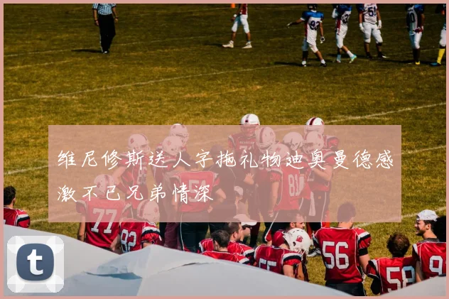 维尼修斯送人字拖礼物迪奥曼德感激不已兄弟情深