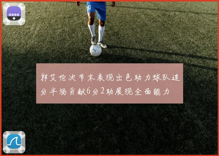 郭艾伦次节末表现出色助力球队追分半场贡献6分2助展现全面能力