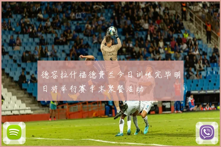 德容拉什福德费兰今日训练完毕明日将举行赛季末聚餐活动