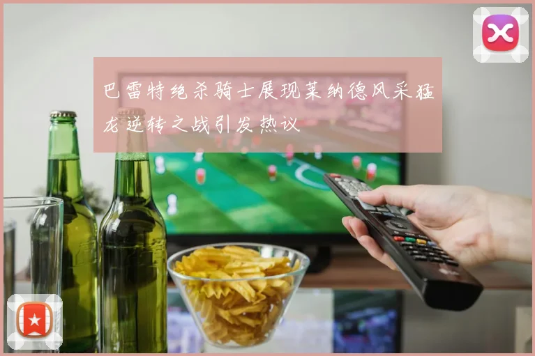 巴雷特绝杀骑士展现莱纳德风采猛龙逆转之战引发热议