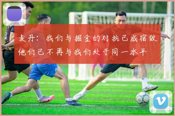 麦丹：我们与掘金的对抗已成宿敌他们已不再与我们处于同一水平