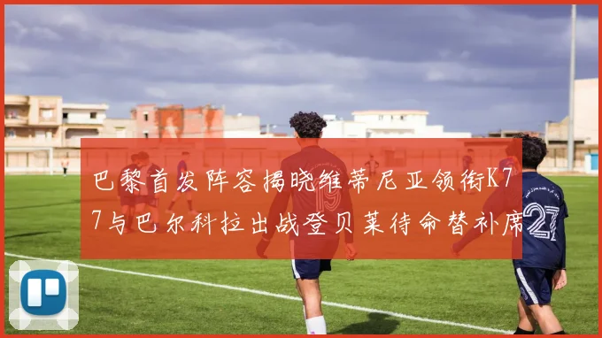 巴黎首发阵容揭晓维蒂尼亚领衔K77与巴尔科拉出战登贝莱待命替补席