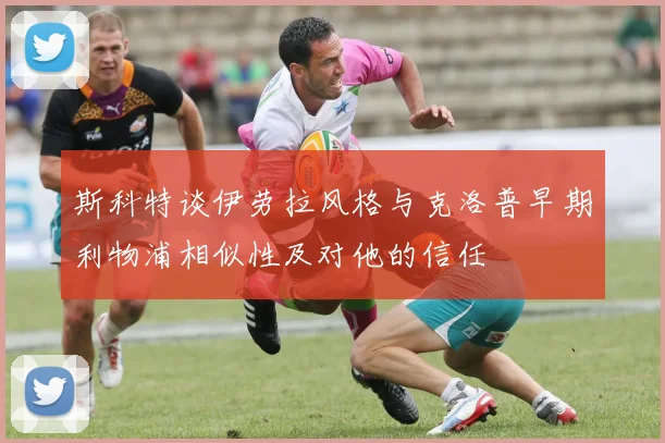 斯科特谈伊劳拉风格与克洛普早期利物浦相似性及对他的信任