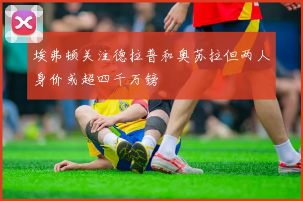 埃弗顿关注德拉普和奥苏拉但两人身价或超四千万镑